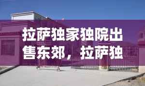 拉萨独家独院出售东郊，拉萨独家独院出租最新 