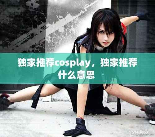 独家推荐cosplay,独家推荐什么意思