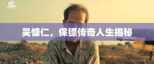 吴慷仁，保镖传奇人生揭秘