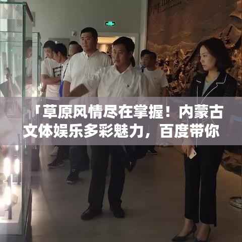 「草原风情尽在掌握！内蒙古文体娱乐多彩魅力，百度带你启程探寻」