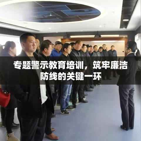 专题警示教育培训，筑牢廉洁防线的关键一环