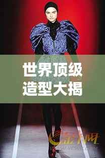 世界顶级造型大揭秘,时尚潮流之巅,你的首选!