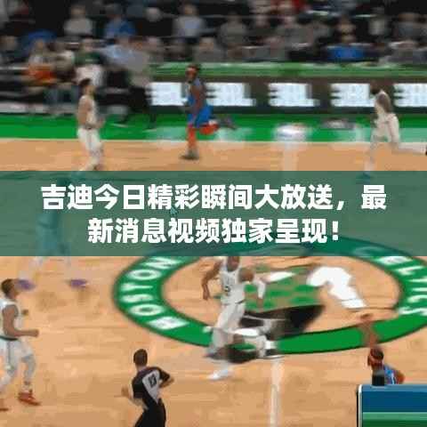 吉迪今日精彩瞬间大放送，最新消息视频独家呈现！