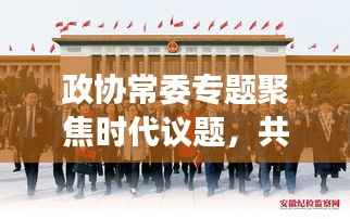 政协常委专题聚焦时代议题，共谋发展大计，共话未来辉煌
